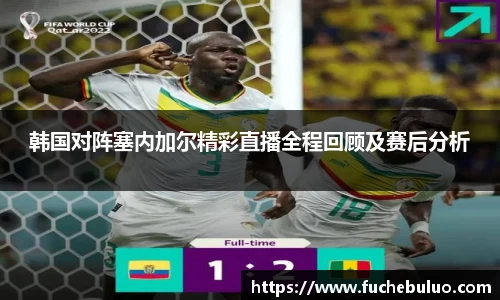 韩国对阵塞内加尔精彩直播全程回顾及赛后分析