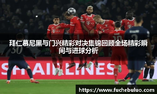 拜仁慕尼黑与门兴精彩对决集锦回顾全场精彩瞬间与进球分析